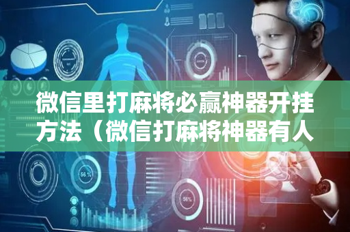 微信里打麻将必赢神器开挂方法（微信打麻将神器有人用过吗）
