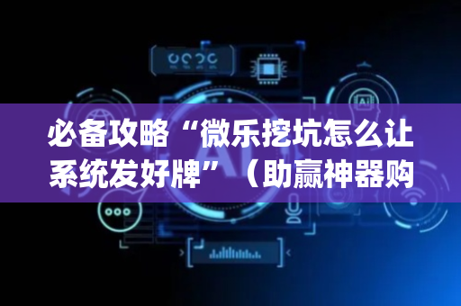 必备攻略“微乐挖坑怎么让系统发好牌”（助赢神器购买)