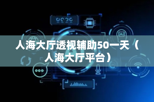 人海大厅透视辅助50一天（人海大厅平台）