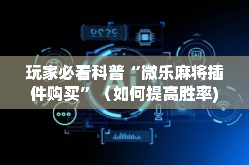 玩家必看科普“微乐麻将插件购买”（如何提高胜率)