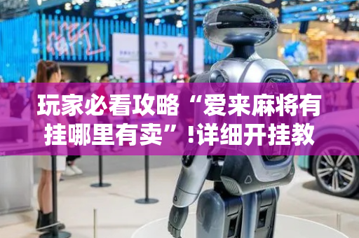 玩家必看攻略“爱来麻将有挂哪里有卖”!详细开挂教程-抖音