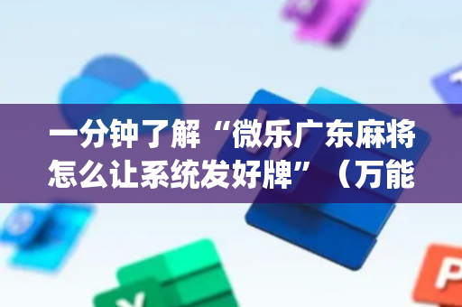 一分钟了解“微乐广东麻将怎么让系统发好牌”（万能开挂神器)