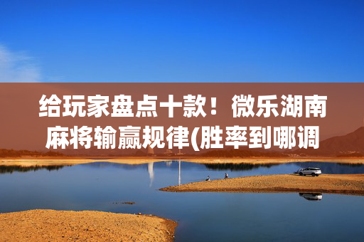 给玩家盘点十款！微乐湖南麻将输赢规律(胜率到哪调)
