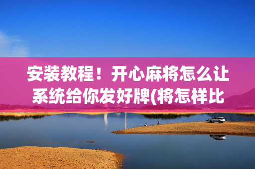 安装教程！开心麻将怎么让系统给你发好牌(将怎样比较容易赢)