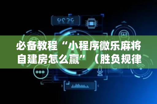 必备教程“小程序微乐麻将自建房怎么赢”（胜负规律拿好牌)