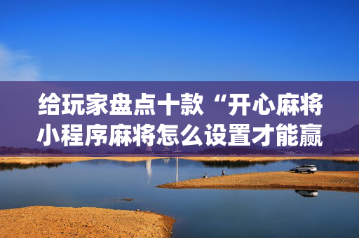 给玩家盘点十款“开心麻将小程序麻将怎么设置才能赢”（做弊器软件下载)