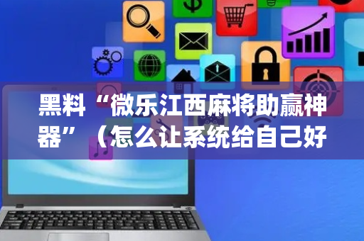 黑料“微乐江西麻将助赢神器”（怎么让系统给自己好牌)