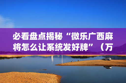 必看盘点揭秘“微乐广西麻将怎么让系统发好牌”（万能开挂神器)