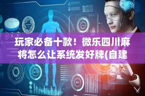 玩家必备十款！微乐四川麻将怎么让系统发好牌(自建房怎么赢)