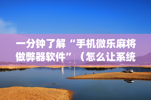 一分钟了解“手机微乐麻将做弊器软件”（怎么让系统给自己好牌)