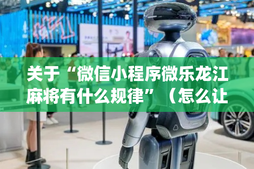 关于“微信小程序微乐龙江麻将有什么规律”（怎么让系统给自己好牌)