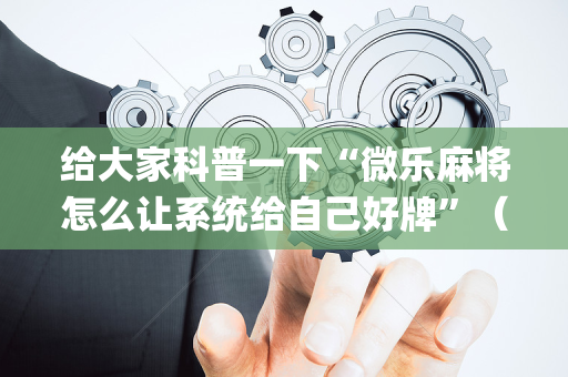给大家科普一下“微乐麻将怎么让系统给自己好牌”（怎么能调好牌)