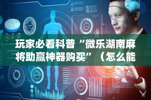玩家必看科普“微乐湖南麻将助赢神器购买”（怎么能调好牌)