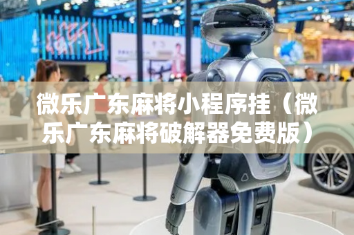 微乐广东麻将小程序挂（微乐广东麻将破解器免费版）