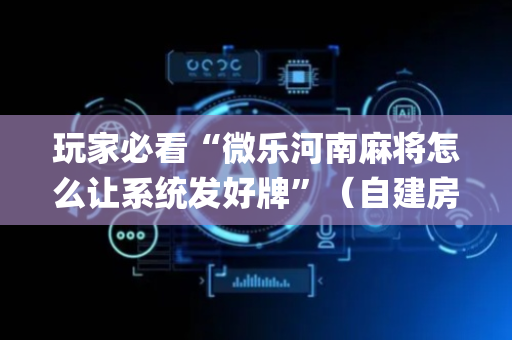 玩家必看“微乐河南麻将怎么让系统发好牌”（自建房胜负规律)