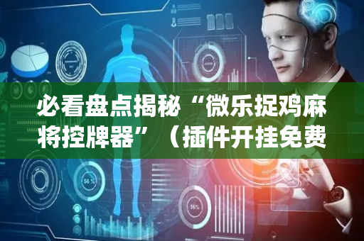 必看盘点揭秘“微乐捉鸡麻将控牌器”（插件开挂免费AI)