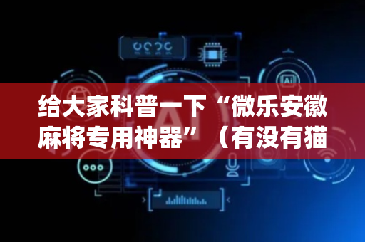 给大家科普一下“微乐安徽麻将专用神器”（有没有猫腻)