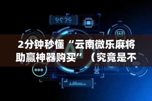 2分钟秒懂“云南微乐麻将助赢神器购买”（究竟是不是有挂)