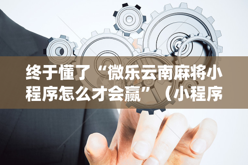 终于懂了“微乐云南麻将小程序怎么才会赢”（小程序必赢神器)