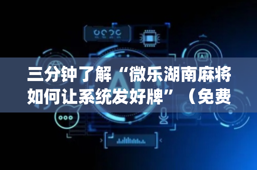 三分钟了解“微乐湖南麻将如何让系统发好牌”（免费辅助)