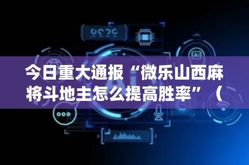 今日重大通报“微乐山西麻将斗地主怎么提高胜率”（怎么能调好牌)