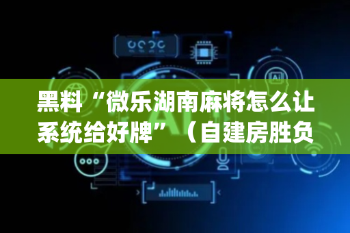 黑料“微乐湖南麻将怎么让系统给好牌”（自建房胜负规律)