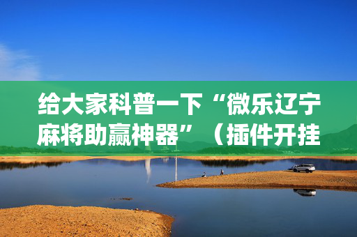 给大家科普一下“微乐辽宁麻将助赢神器”（插件开挂免费AI)