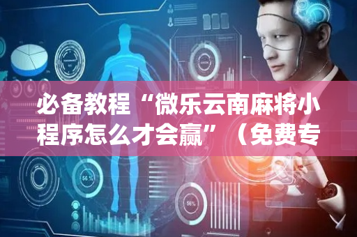 必备教程“微乐云南麻将小程序怎么才会赢”（免费专用神器)