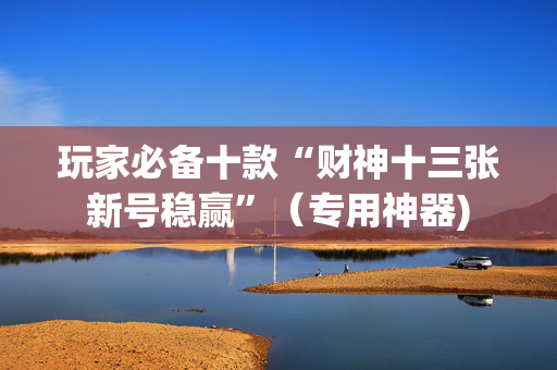 玩家必备十款“财神十三张新号稳赢”（专用神器)