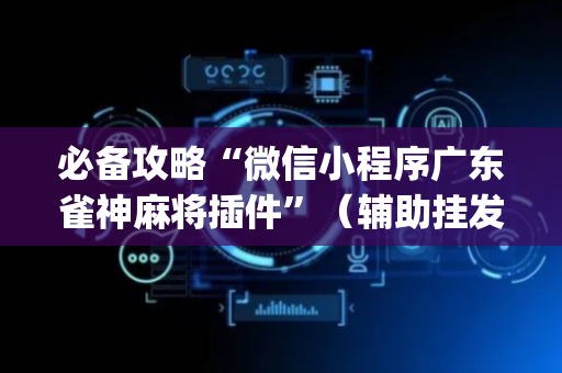 必备攻略“微信小程序广东雀神麻将插件”（辅助挂发牌规律)