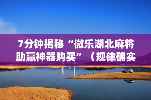 7分钟揭秘“微乐湖北麻将助赢神器购买”（规律确实有挂)