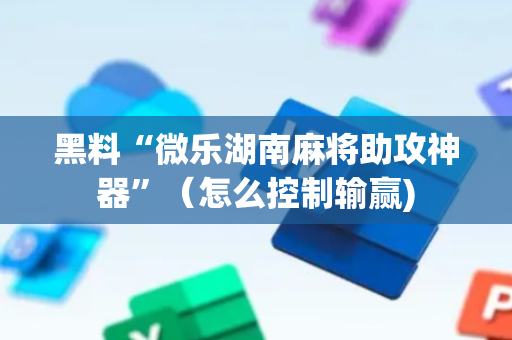 黑料“微乐湖南麻将助攻神器”（怎么控制输赢)