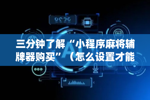 三分钟了解“小程序麻将辅牌器购买”（怎么设置才能赢)