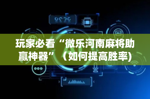 玩家必看“微乐河南麻将助赢神器”（如何提高胜率)