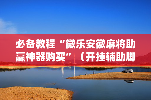 必备教程“微乐安徽麻将助赢神器购买”（开挂辅助脚本)
