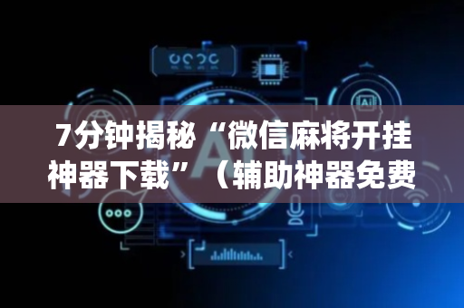 7分钟揭秘“微信麻将开挂神器下载”（辅助神器免费)