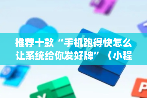 推荐十款“手机跑得快怎么让系统给你发好牌”（小程序必赢神器)