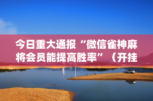 今日重大通报“微信雀神麻将会员能提高胜率”（开挂辅助器脚本)