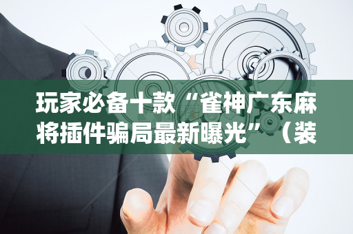 玩家必备十款“雀神广东麻将插件骗局最新曝光”（装挂怎么安装)