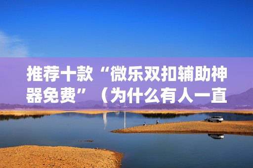 推荐十款“微乐双扣辅助神器免费”（为什么有人一直赢)
