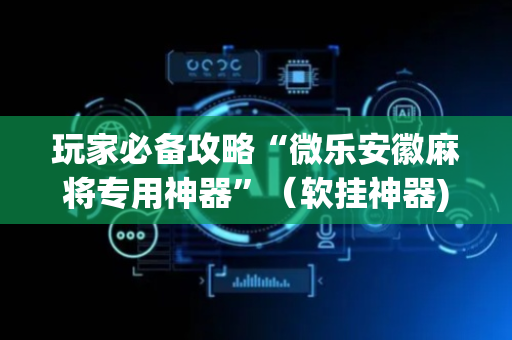 玩家必备攻略“微乐安徽麻将专用神器”（软挂神器)
