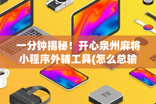 一分钟揭秘！开心泉州麻将小程序外辅工具(怎么总输有什么猫腻)