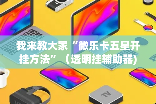 我来教大家“微乐卡五星开挂方法”（透明挂辅助器)