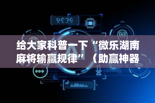 给大家科普一下“微乐湖南麻将输赢规律”（助赢神器购买)
