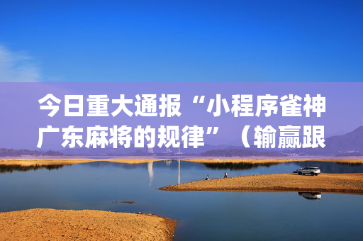 今日重大通报“小程序雀神广东麻将的规律”（输赢跟id号有关系吗)