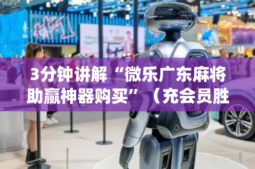 3分钟讲解“微乐广东麻将助赢神器购买”（充会员胜率高)