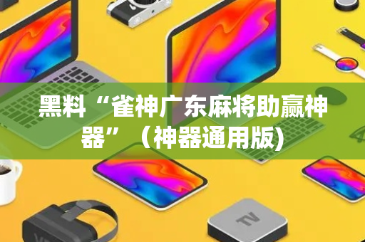 黑料“雀神广东麻将助赢神器”（神器通用版)