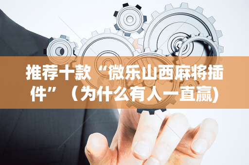 推荐十款“微乐山西麻将插件”（为什么有人一直赢)