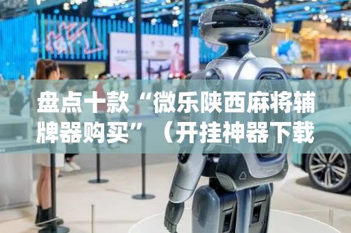 盘点十款“微乐陕西麻将辅牌器购买”（开挂神器下载)