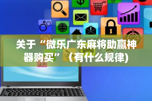 关于“微乐广东麻将助赢神器购买”（有什么规律)